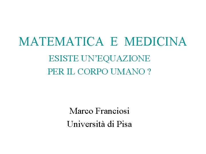 MATEMATICA E MEDICINA ESISTE UN’EQUAZIONE PER IL CORPO UMANO ? Marco Franciosi Università di