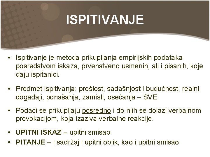 ISPITIVANJE • Ispitivanje je metoda prikupljanja empirijskih podataka posredstvom iskaza, prvenstveno usmenih, ali i