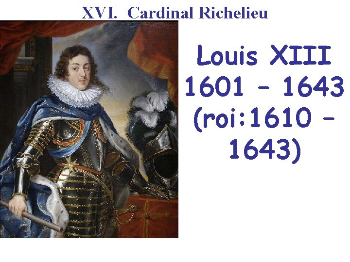 XVI. Cardinal Richelieu Louis XIII 1601 – 1643 (roi: 1610 – 1643) 