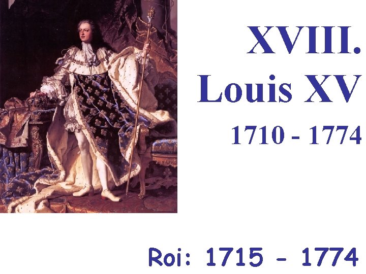 XVIII. Louis XV 1710 - 1774 Roi: 1715 - 1774 
