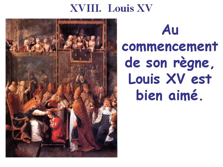 XVIII. Louis XV Au commencement de son règne, Louis XV est bien aimé. XVIII. Louis XV Au commencement de son règne, Louis XV est bien aimé.