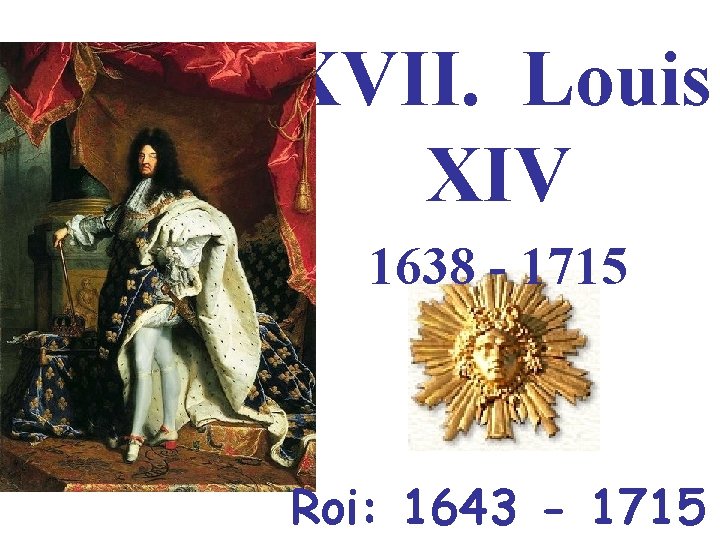 XVII. Louis XIV 1638 - 1715 Roi: 1643 - 1715 