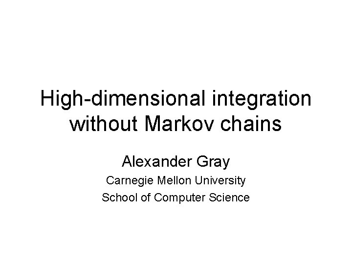 High-dimensional integration without Markov chains Alexander Gray Carnegie Mellon University School of Computer Science
