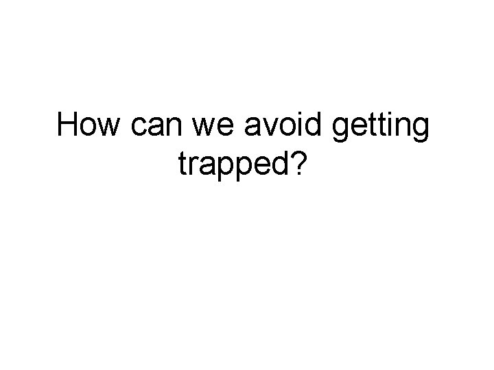 How can we avoid getting trapped? 