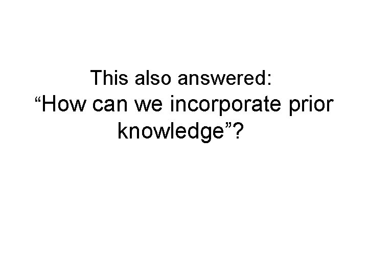 This also answered: “How can we incorporate prior knowledge”? 