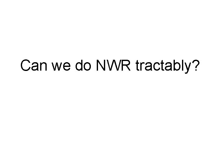 Can we do NWR tractably? 