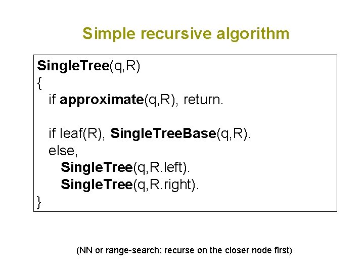 Simple recursive algorithm Single. Tree(q, R) { if approximate(q, R), return. if leaf(R), Single.