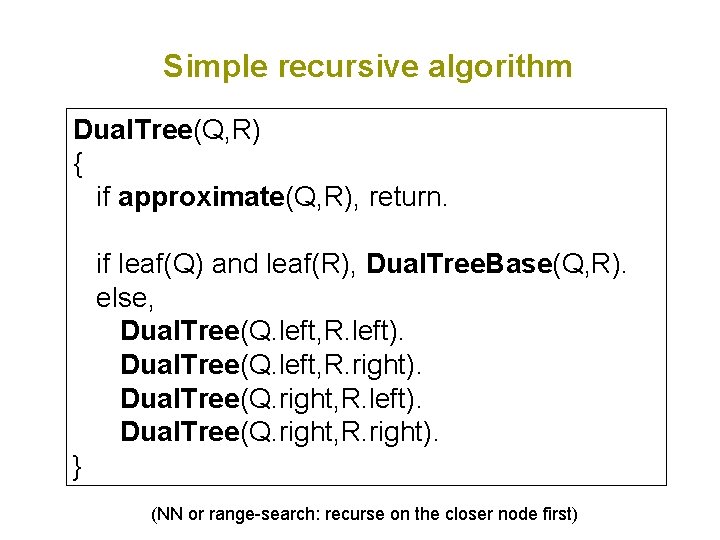 Simple recursive algorithm Dual. Tree(Q, R) { if approximate(Q, R), return. if leaf(Q) and