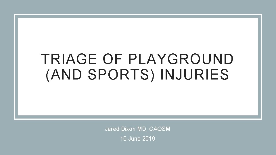 TRIAGE OF PLAYGROUND (AND SPORTS) INJURIES Jared Dixon MD, CAQSM 10 June 2019 