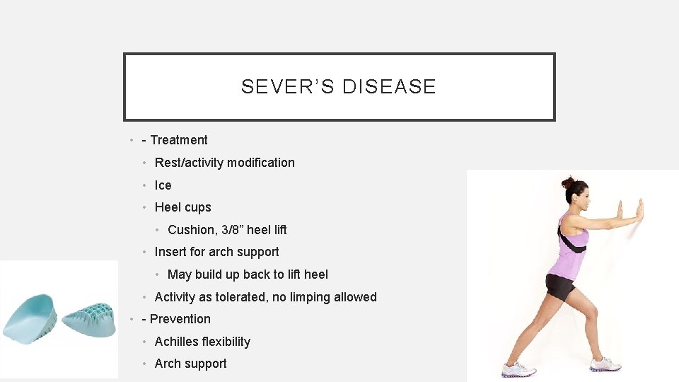 SEVER’S DISEASE • - Treatment • Rest/activity modification • Ice • Heel cups •