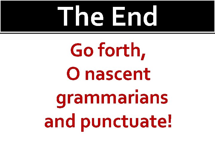 The End Go forth, O nascent grammarians and punctuate! 