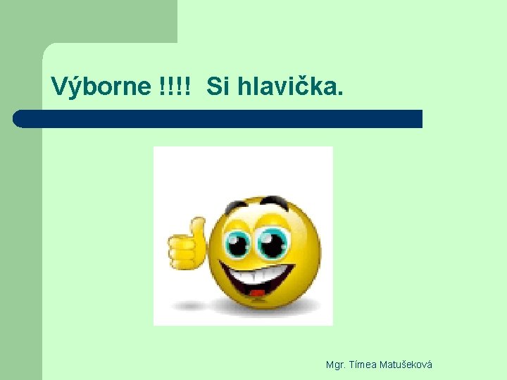 Výborne !!!! Si hlavička. Mgr. Tímea Matušeková 