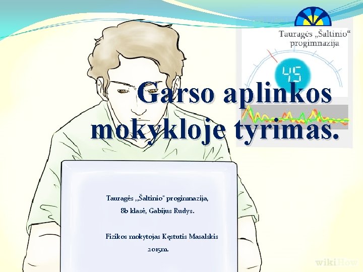 Garso aplinkos mokykloje tyrimas. Tauragės , , Šaltinio“ progimnazija, 8 b klasė, Gabijus Rudys.