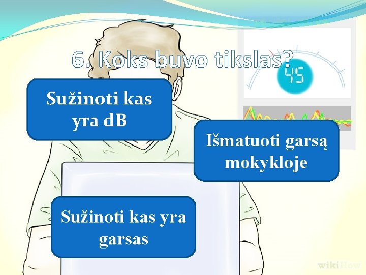 6. Koks buvo tikslas? Sužinoti kas yra d. B Sužinoti kas yra garsas Išmatuoti 6. Koks buvo tikslas? Sužinoti kas yra d. B Sužinoti kas yra garsas Išmatuoti