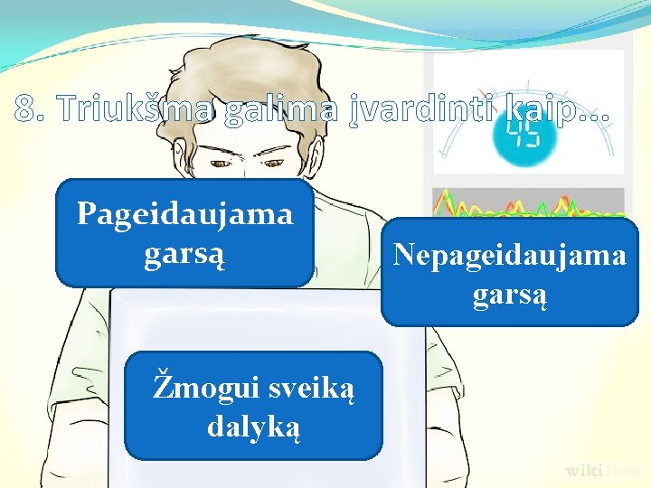 8. Triukšma galima įvardinti kaip. . . Pageidaujama garsą Žmogui sveiką dalyką Nepageidaujama garsą