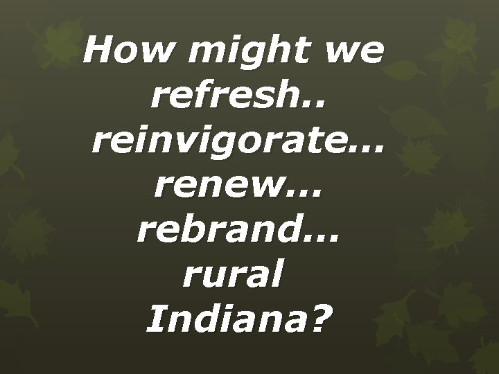 How might we refresh. . reinvigorate… renew… rebrand… rural Indiana? 