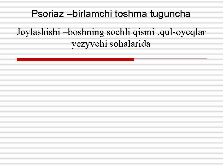 Psoriaz –birlamchi toshma tuguncha Joylashishi –boshning sochli qismi , qul-oyeqlar yezyvchi sohalarida 