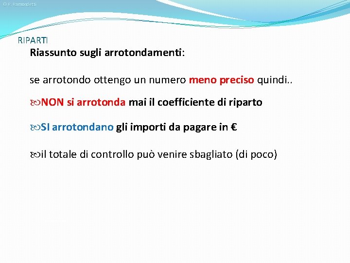 © R. Ramondetti RIPARTI Riassunto sugli arrotondamenti: se arrotondo ottengo un numero meno preciso