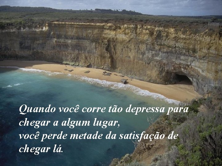 Quando você corre tão depressa para chegar a algum lugar, você perde metade da