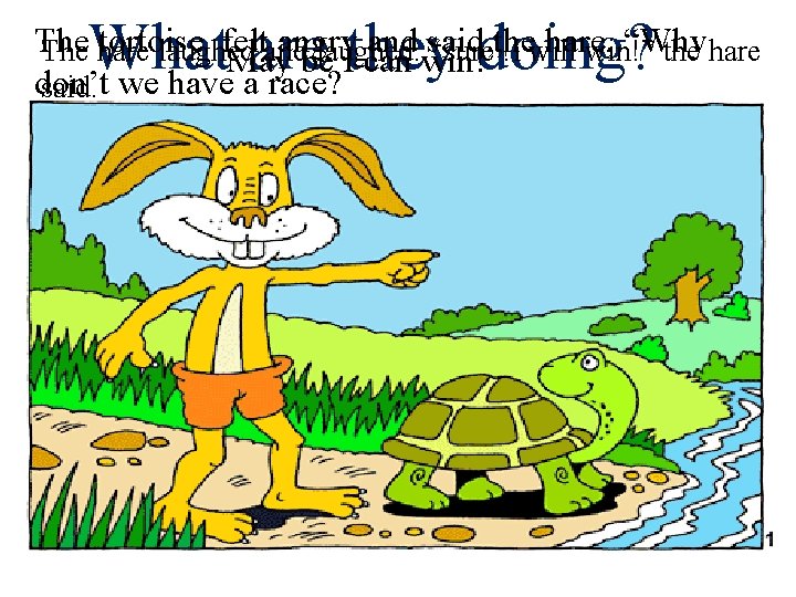 What are they doing? The tortoise feltand angry and said the hare, “Why The