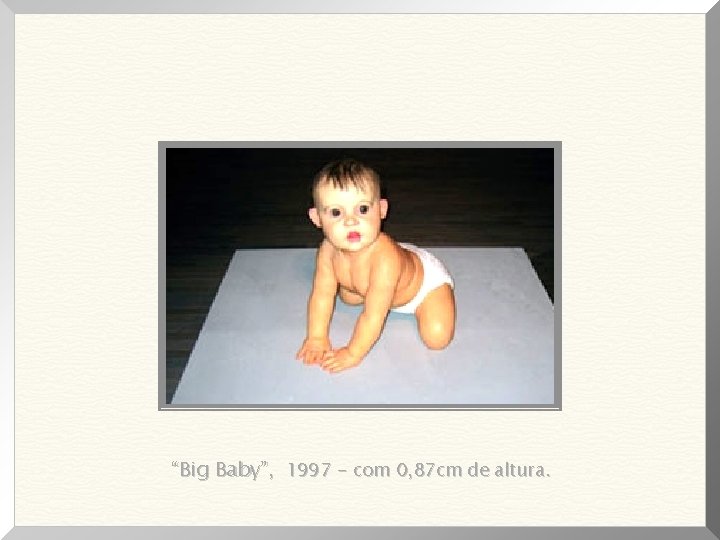 “Big Baby”, 1997 - com 0, 87 cm de altura. 