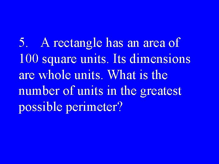5. A rectangle has an area of 100 square units. Its dimensions are whole