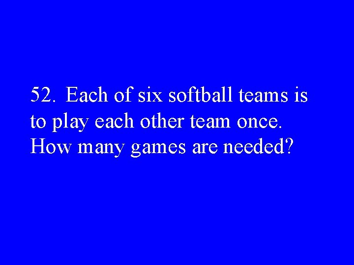 52. Each of six softball teams is to play each other team once. How
