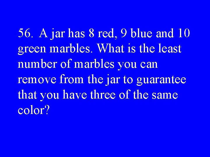 56. A jar has 8 red, 9 blue and 10 green marbles. What is
