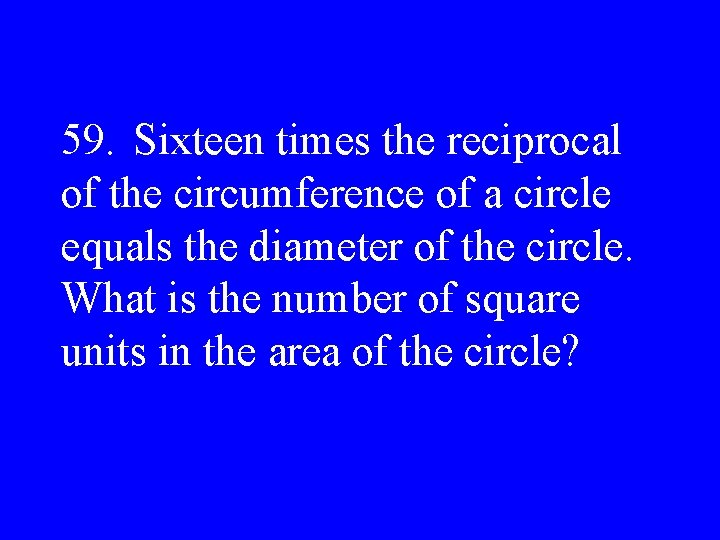 59. Sixteen times the reciprocal of the circumference of a circle equals the diameter