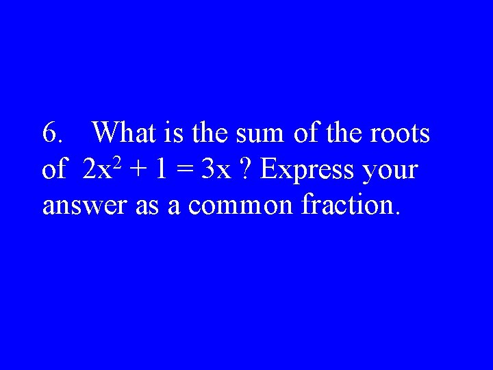 6. What is the sum of the roots of 2 x 2 + 1