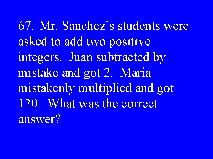 67. Mr. Sanchez’s students were asked to add two positive integers. Juan subtracted by