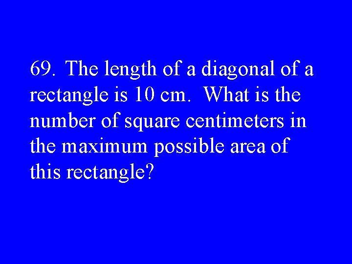 69. The length of a diagonal of a rectangle is 10 cm. What is