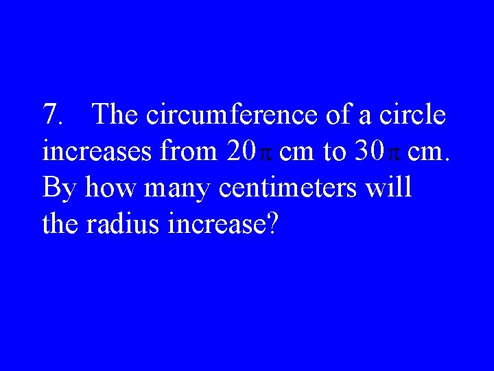7. The circumference of a circle increases from 20 cm to 30 cm. By