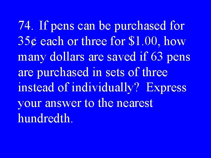 74. If pens can be purchased for 35¢ each or three for $1. 00,