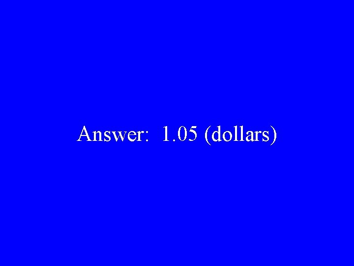 Answer: 1. 05 (dollars) 