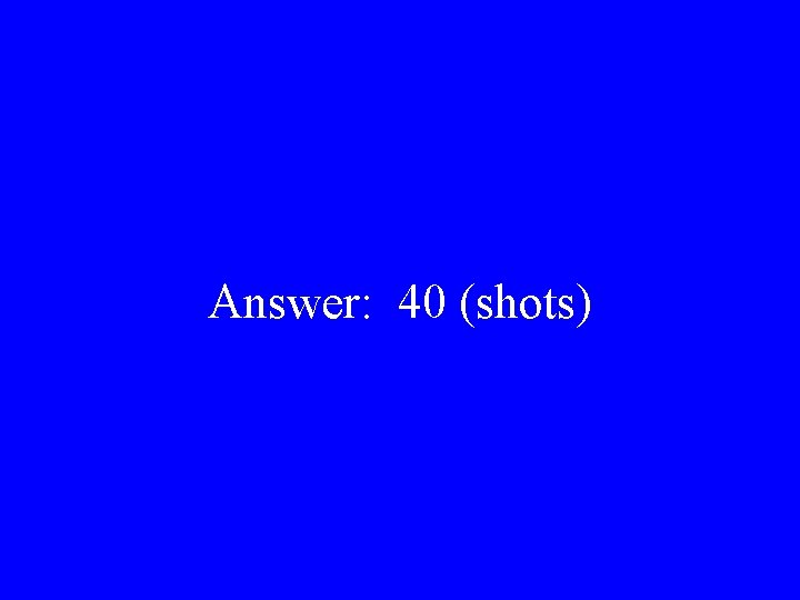 Answer: 40 (shots) 