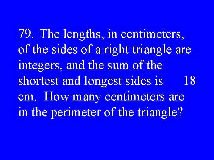 79. The lengths, in centimeters, of the sides of a right triangle are integers,