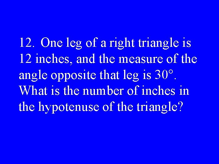 12. One leg of a right triangle is 12 inches, and the measure of