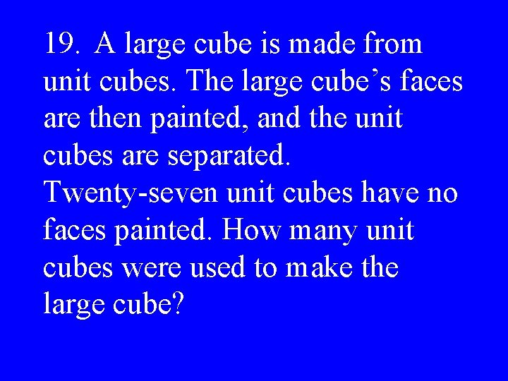 19. A large cube is made from unit cubes. The large cube’s faces are