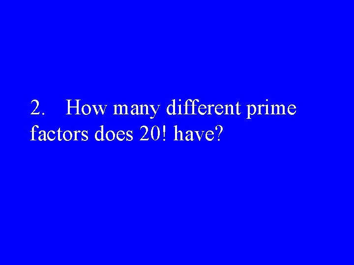 2. How many different prime factors does 20! have? 