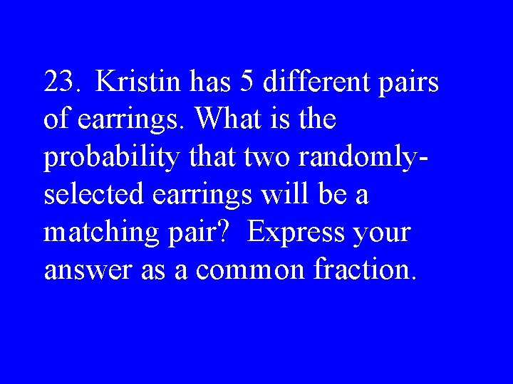 23. Kristin has 5 different pairs of earrings. What is the probability that two