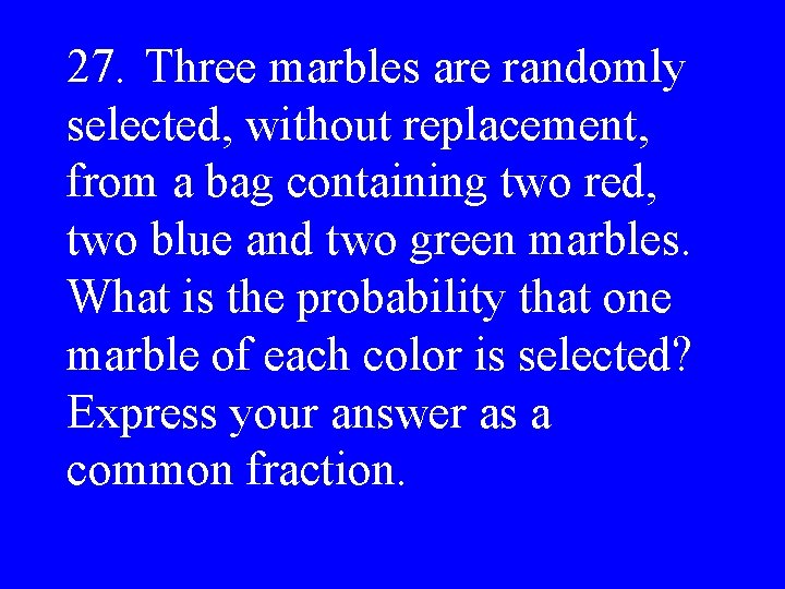 27. Three marbles are randomly selected, without replacement, from a bag containing two red,