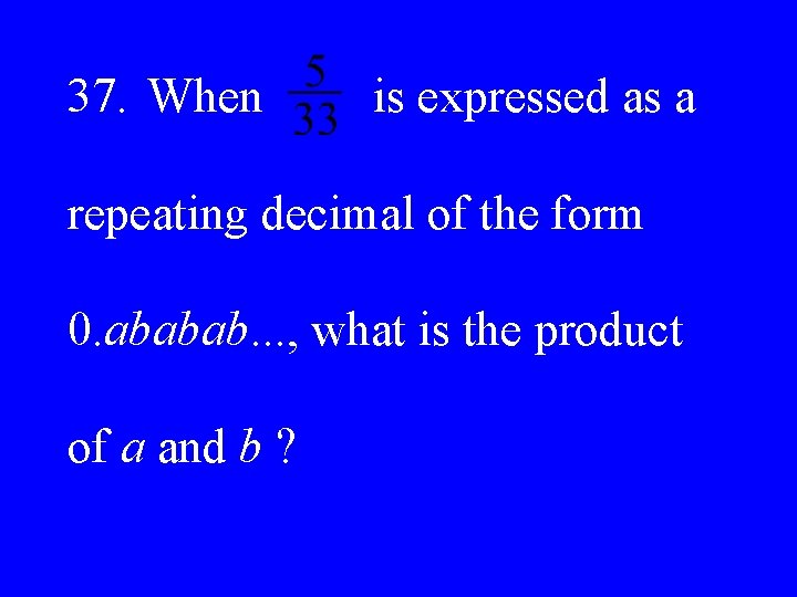 37. When is expressed as a repeating decimal of the form 0. ababab. .