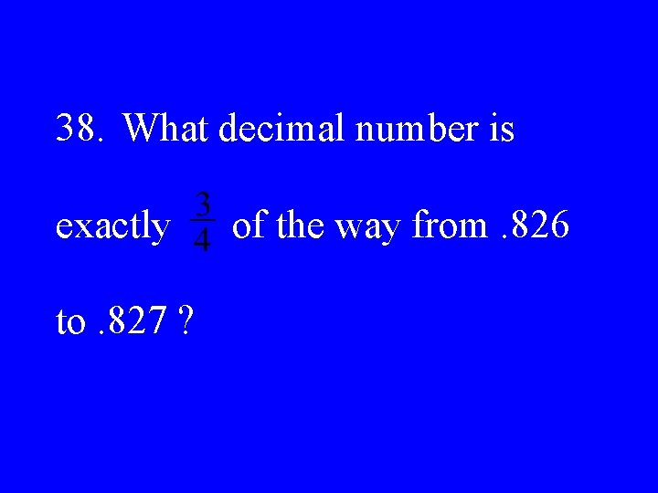 38. What decimal number is exactly to. 827 ? of the way from. 826