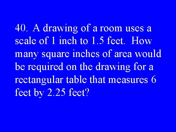 40. A drawing of a room uses a scale of 1 inch to 1.