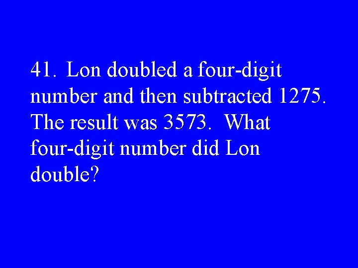 41. Lon doubled a four-digit number and then subtracted 1275. The result was 3573.