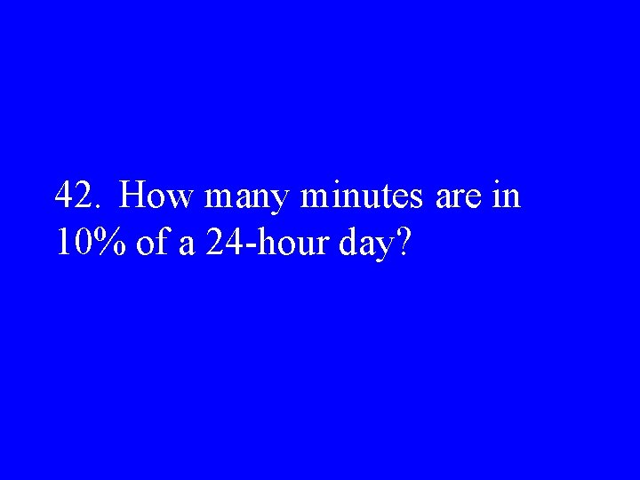 42. How many minutes are in 10% of a 24 -hour day? 