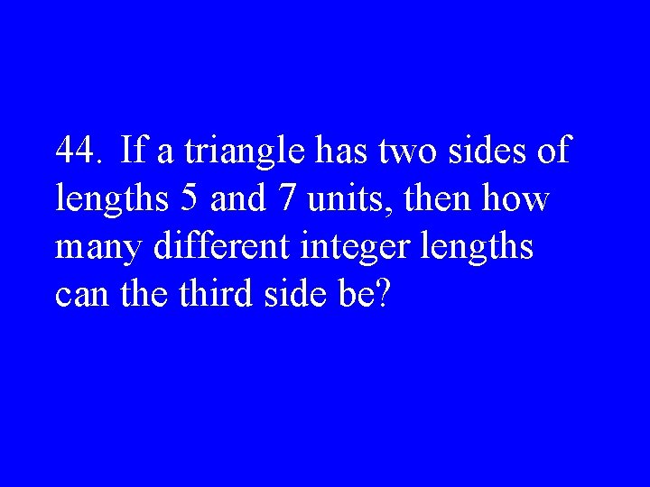 44. If a triangle has two sides of lengths 5 and 7 units, then