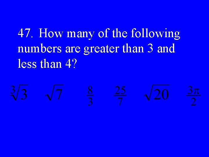 47. How many of the following numbers are greater than 3 and less than
