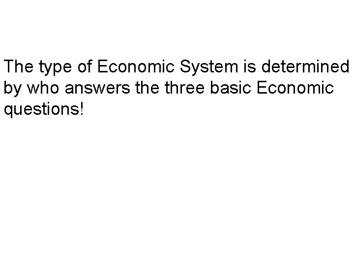 The type of Economic System is determined by who answers the three basic Economic